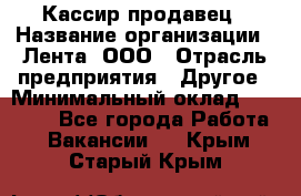 Кассир-продавец › Название организации ­ Лента, ООО › Отрасль предприятия ­ Другое › Минимальный оклад ­ 30 000 - Все города Работа » Вакансии   . Крым,Старый Крым